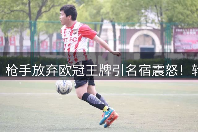 枪手放弃欧冠王牌引名宿震怒！转会操作遭猛烈抨击